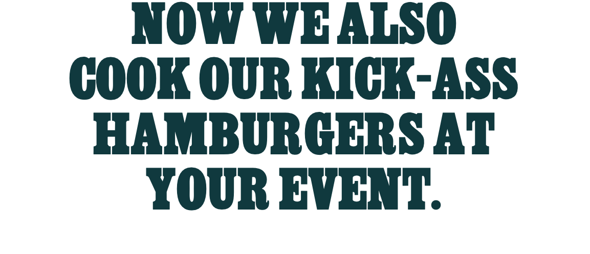 NOW WE ALSO COOK OUR KICK-ASS HAMBURGERS AT YOUR EVENT. 